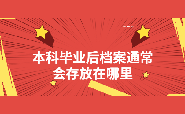本科毕业后档案通常会存放在哪里