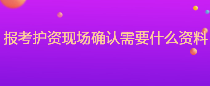 报考护资现场确认需要什么资料