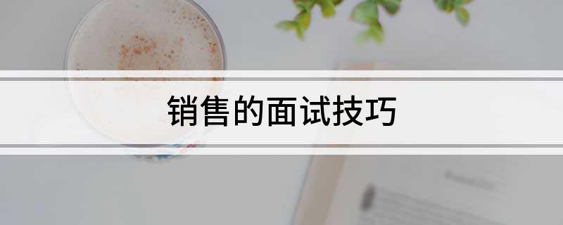 面试销售岗位的技巧_面试销售岗位的话术_面试销售岗位有什么技巧