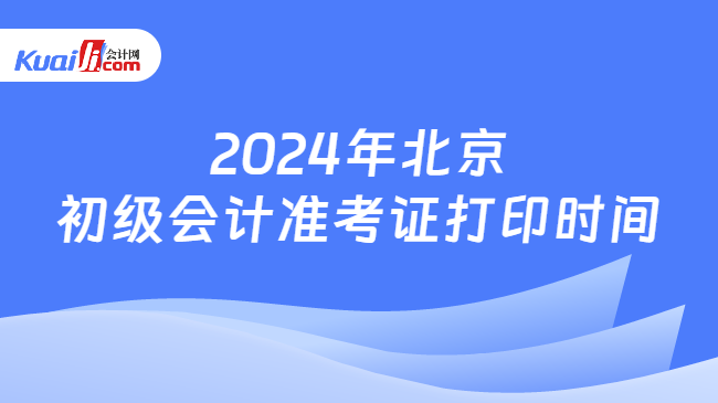 2024年北京n初级会计准考证打印时间